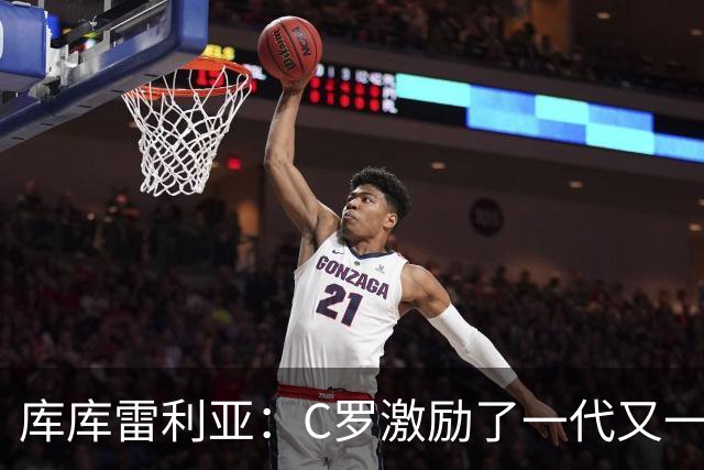 库库雷利亚：C罗激励了一代又一代的年轻人，和他对阵是一种荣幸
